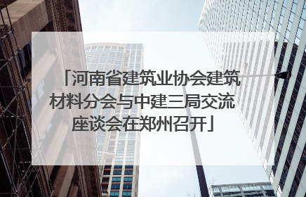 河南省建筑业协会建筑材料分会与中建三局交流座谈会在郑州召开