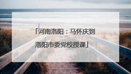 河南洛阳：马怀庆到洛阳市委党校授课