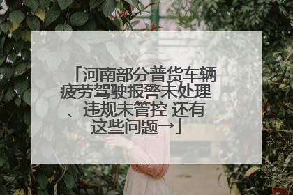 河南部分普货车辆疲劳驾驶报警未处理、违规未管控 还有这些问题→