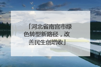 河北省南宫市绿色转型新路径，改善民生创增收