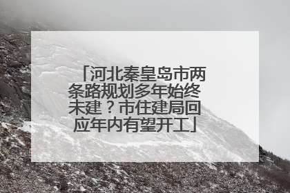 河北秦皇岛市两条路规划多年始终未建？市住建局回应年内有望开工