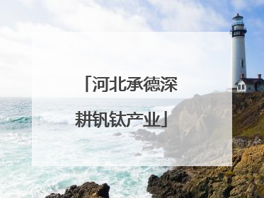 河北承德深耕钒钛产业
