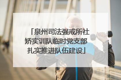 泉州司法强戒所社矫实训队临时党支部扎实推进队伍建设