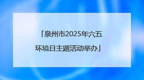 泉州市2025年六五环境日主题活动举办
