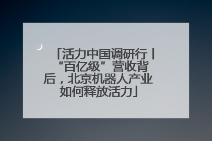 活力中国调研行丨 “百亿级”营收背后，北京机器人产业如何释放活力
