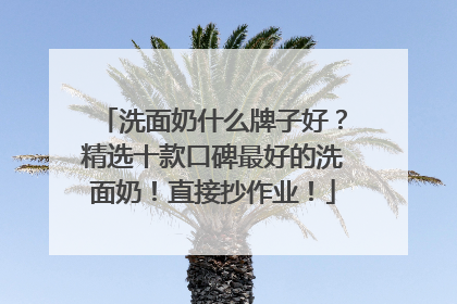 洗面奶什么牌子好？精选十款口碑最好的洗面奶！直接抄作业！