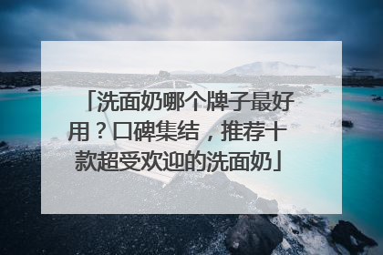 洗面奶哪个牌子最好用？口碑集结，推荐十款超受欢迎的洗面奶