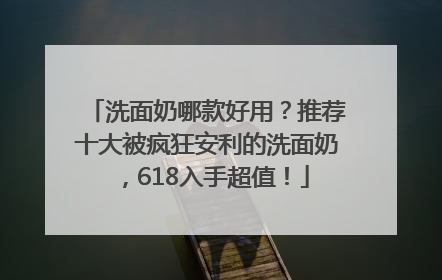洗面奶哪款好用？推荐十大被疯狂安利的洗面奶，618入手超值！