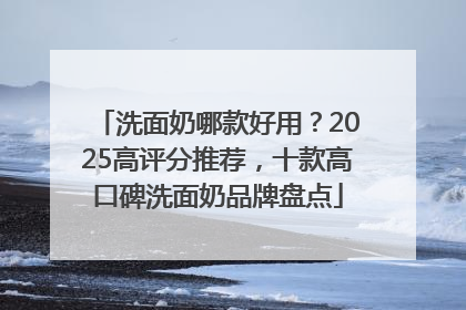 洗面奶哪款好用？2025高评分推荐，十款高口碑洗面奶品牌盘点