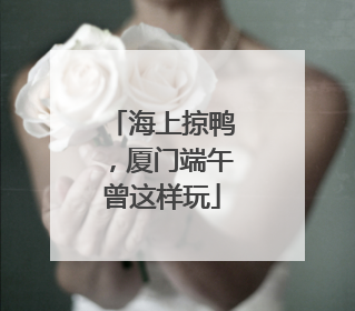 海上掠鸭，厦门端午曾这样玩