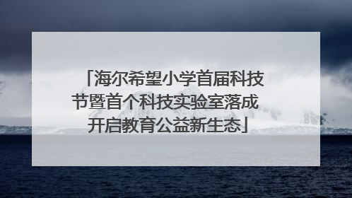 海尔希望小学首届科技节暨首个科技实验室落成 开启教育公益新生态