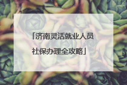 济南灵活就业人员社保办理全攻略