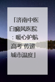 济南中医白癜风医院：暖心护航高考 传递城市温度
