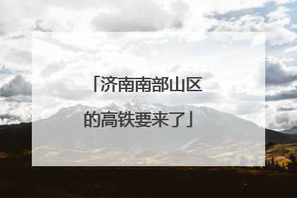 济南南部山区的高铁要来了