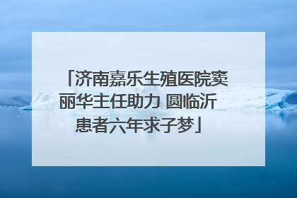 济南嘉乐生殖医院窦丽华主任助力 圆临沂患者六年求子梦