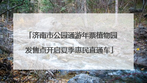 济南市公园通游年票植物园发售点开启夏季惠民直通车