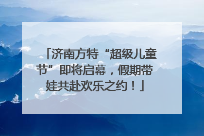 济南方特“超级儿童节”即将启幕，假期带娃共赴欢乐之约！