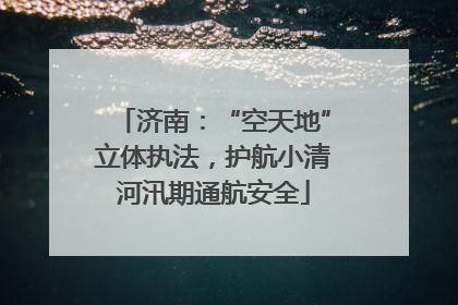 济南：“空天地”立体执法，护航小清河汛期通航安全