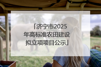济宁市2025年高标准农田建设拟立项项目公示