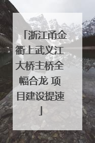 浙江甬金衢上武义江大桥主桥全幅合龙 项目建设提速
