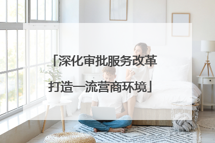 深化审批服务改革 打造一流营商环境
