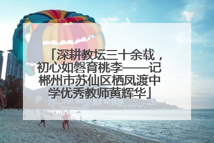 深耕教坛三十余载，初心如磐育桃李——记郴州市苏仙区栖凤渡中学优秀教师黄辉华