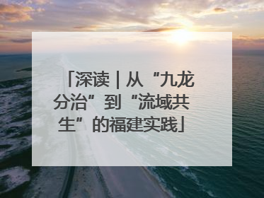 深读｜从“九龙分治”到“流域共生”的福建实践