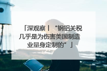 深观察丨“钢铝关税几乎是为伤害美国制造业量身定制的”