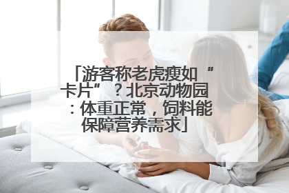 游客称老虎瘦如“卡片”？北京动物园：体重正常，饲料能保障营养需求