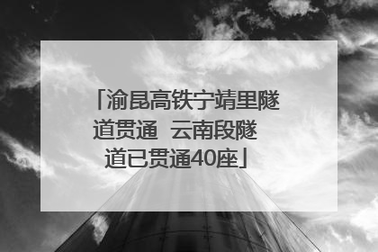 渝昆高铁宁靖里隧道贯通  云南段隧道已贯通40座