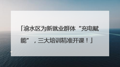 渝水区为新就业群体“充电赋能”，三大培训精准开课！