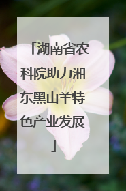 湖南省农科院助力湘东黑山羊特色产业发展
