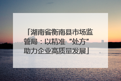 湖南省衡南县市场监管局：以精准“处方”助力企业高质量发展