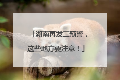 湖南再发三预警，这些地方要注意！