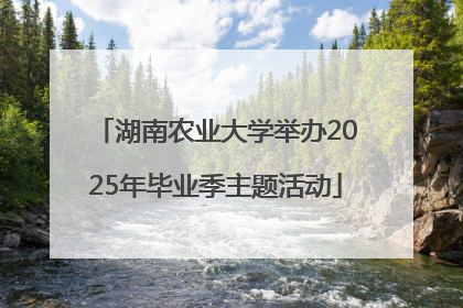 湖南农业大学举办2025年毕业季主题活动