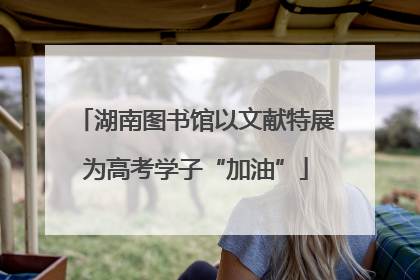 湖南图书馆以文献特展为高考学子“加油”