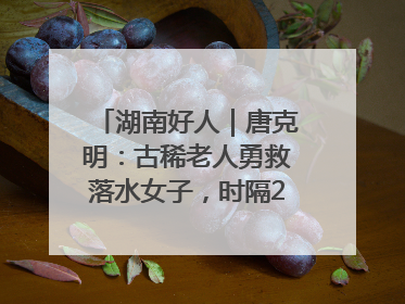 湖南好人｜唐克明：古稀老人勇救落水女子，时隔25年两次所救竟是同一人！
