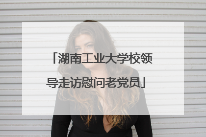 湖南工业大学校领导走访慰问老党员