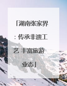 湖南张家界：传承非遗工艺 丰富旅游业态