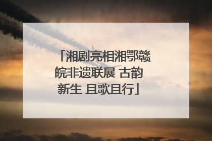 湘剧亮相湘鄂赣皖非遗联展 古韵新生 且歌且行