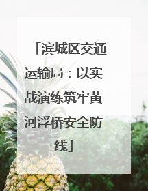 滨城区交通运输局：以实战演练筑牢黄河浮桥安全防线
