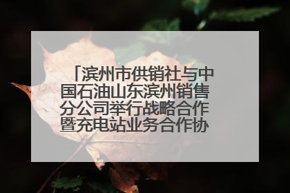 滨州市供销社与中国石油山东滨州销售分公司举行战略合作暨充电站业务合作协议签约仪式