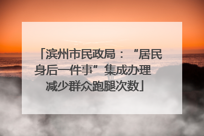 滨州市民政局：“居民身后一件事”集成办理 减少群众跑腿次数