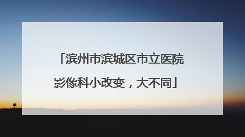 滨州市滨城区市立医院影像科小改变，大不同