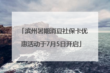 滨州暑期消夏社保卡优惠活动于7月5日开启
