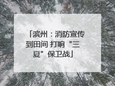 滨州：消防宣传到田间 打响“三夏”保卫战