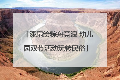 漆扇绘粽舟竞浪 幼儿园双节活动玩转民俗