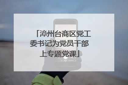漳州台商区党工委书记为党员干部上专题党课