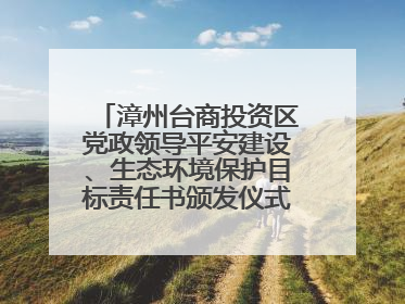 漳州台商投资区党政领导平安建设、生态环境保护目标责任书颁发仪式暨河湖长制林长制工作会议召开