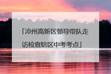漳州高新区领导带队走访检查辖区中考考点